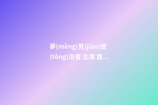 夢(mèng)見(jiàn)統(tǒng)治者 主席 首相　周公解夢(mèng)之夢(mèng)到統(tǒng)治者 主席 首相